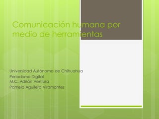 Comunicación humana por
medio de herramientas

Universidad Autónoma de Chihuahua
Periodismo Digital
M.C. Adrián Ventura
Pamela Aguilera Viramontes

 