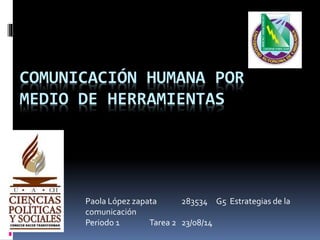 COMUNICACIÓN HUMANA POR
MEDIO DE HERRAMIENTAS
Paola López zapata 283534 G5 Estrategias de la
comunicación
Periodo 1 Tarea 2 23/08/14
 