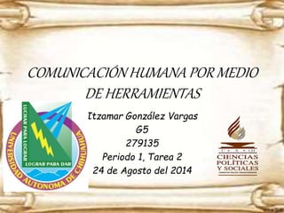 COMUNICACIÓN HUMANA POR MEDIO
DE HERRAMIENTAS
Itzamar González Vargas
G5
279135
Periodo 1, Tarea 2
24 de Agosto del 2014
 