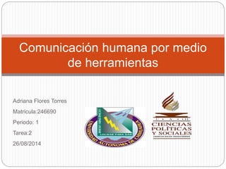 Adriana Flores Torres
Matricula:246690
Periodo: 1
Tarea:2
26/08/2014
Comunicación humana por medio
de herramientas
 