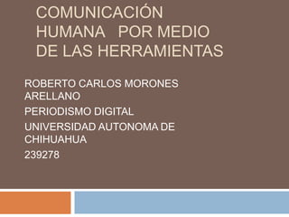 COMUNICACIÓN
HUMANA POR MEDIO
DE LAS HERRAMIENTAS
ROBERTO CARLOS MORONES
ARELLANO
PERIODISMO DIGITAL
UNIVERSIDAD AUTONOMA DE
CHIHUAHUA
239278
 