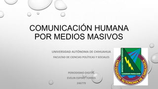 COMUNICACIÓN HUMANA
POR MEDIOS MASIVOS
UNIVERSIDAD AUTÓNOMA DE CHIHUAHUA
FACULTAD DE CIENCIAS POLÍTICAS Y SOCIALES

PERIODISMO DIGITAL
EVELIN ESPINO TORRES
246779

 