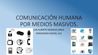 COMUNICACIÓN HUMANA
POR MEDIOS MASIVOS.
LUIS ALBERTO MORALES AYALA.
PERIODISMO DIGITAL 214.

 