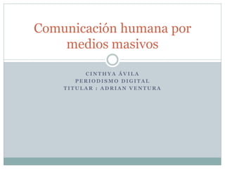 Comunicación humana por
medios masivos
CINTHYA ÁVILA
PERIODISMO DIGITAL
TITULAR : ADRIAN VENTURA

 