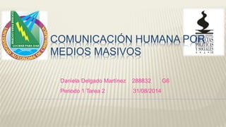 COMUNICACIÓN HUMANA POR 
MEDIOS MASIVOS 
Daniela Delgado Martínez 288832 G6 
Periodo 1 Tarea 2 31/08/2014 
 