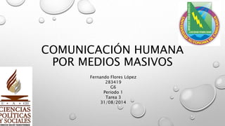 COMUNICACIÓN HUMANA 
POR MEDIOS MASIVOS 
Fernando Flores López 
283419 
G6 
Periodo 1 
Tarea 3 
31/08/2014 
 