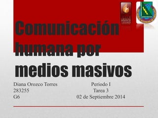 Comunicación 
humana por 
medios masivos 
Diana Orozco Torres 
Periodo I 
283255 
Tarea 3 
G6 
02 de Septiembre 2014 
 