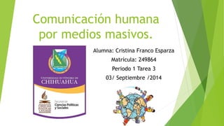 Comunicación humana 
por medios masivos. 
Alumna: Cristina Franco Esparza 
Matrícula: 249864 
Periodo 1 Tarea 3 
03/ Septiembre /2014 
 