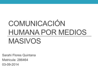 COMUNICACIÓN 
HUMANA POR MEDIOS 
MASIVOS 
Sarahi Flores Quintana 
Matricula: 286464 
03-09-2014 
 