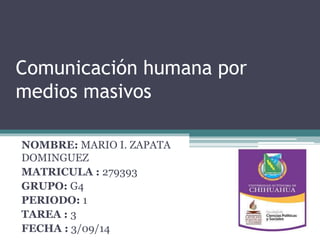 Comunicación humana por 
medios masivos 
NOMBRE: MARIO I. ZAPATA 
DOMINGUEZ 
MATRICULA : 279393 
GRUPO: G4 
PERIODO: 1 
TAREA : 3 
FECHA : 3/09/14 
 