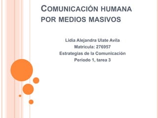 COMUNICACIÓN HUMANA 
POR MEDIOS MASIVOS 
Lidia Alejandra Ulate Avila 
Matricula: 276957 
Estrategias de la Comunicación 
Periodo 1, tarea 3 
 