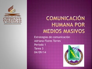 Estrategias de comunicación 
Adriana Flores Torres 
Periodo 1 
Tarea 3 
04/09/14 
 