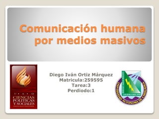Comunicación humana 
por medios masivos 
Diego Iván Ortiz Márquez 
Matricula:259595 
Tarea:3 
Perdiodo:1 
 