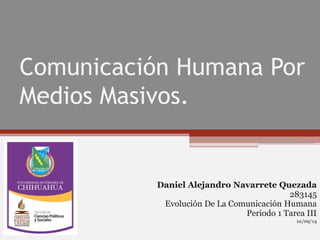 Comunicación Humana Por 
Medios Masivos. 
Daniel Alejandro Navarrete Quezada 
283145 
Evolución De La Comunicación Humana 
Periodo 1 Tarea III 
xx/09/14 
 