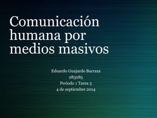Comunicación 
humana por 
medios masivos 
Eduardo Guajardo Barraza 
283285 
Periodo 1 Tarea 3 
4 de septiembre 2014 
 