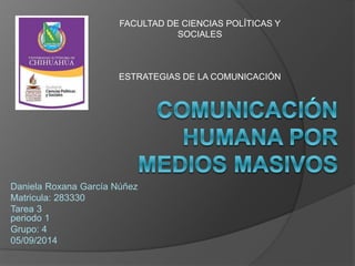 FACULTAD DE CIENCIAS POLÍTICAS Y 
Daniela Roxana García Núñez 
Matricula: 283330 
Tarea 3 
periodo 1 
Grupo: 4 
05/09/2014 
SOCIALES 
ESTRATEGIAS DE LA COMUNICACIÓN 
 