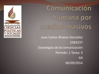 Juan Carlos Álvarez González 
2383237 
Estrategias de la comunicación 
Periodo: 1 Tarea: 3 
G4 
06/09/2014 
 