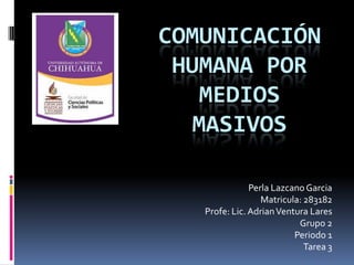 COMUNICACIÓN HUMANA POR MEDIOS MASIVOS 
Perla Lazcano Garcia 
Matricula: 283182 
Profe: Lic. Adrian Ventura Lares 
Grupo 2 
Periodo 1 
Tarea 3  