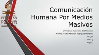 Comunicación 
Humana Por Medios 
Masivos 
Universidad Autónoma de Chihuahua 
Alumno: Héctor Abraham Rodriguez Montana 
286420 
Tarea 3 
7/09/14 
 