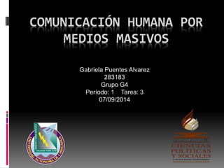 COMUNICACIÓN HUMANA POR 
MEDIOS MASIVOS 
Gabriela Puentes Alvarez 
283183 
Grupo G4 
Período: 1 Tarea: 3 
07/09/2014 
 