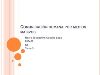 COMUNICACIÓN HUMANA POR MEDIOS 
MASIVOS 
Rocío Jacqueline Castillo Loya 
283460 
G8 
Tarea 3 
 
