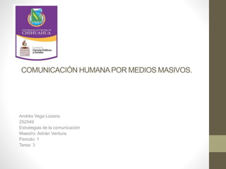 COMUNICACIÓN HUMANA POR MEDIOS MASIVOS. 
Andrés Vega Lozano 
252549 
Estrategias de la comunicación 
Maestro: Adrián Ventura 
Periodo: 1 
Tarea: 3 
 