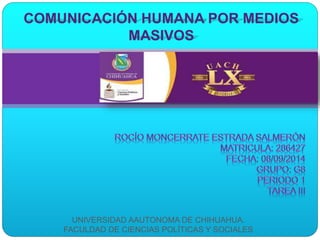 COMUNICACIÓN HUMANA POR MEDIOS 
MASIVOS 
UNIVERSIDAD AAUTONOMA DE CHIHUAHUA. 
FACULDAD DE CIENCIAS POLÍTICAS Y SOCIALES 
 