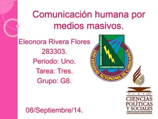 Comunicación humana por 
medios masivos. 
Eleonora Rivera Flores. 
283303. 
Periodo: Uno. 
Tarea: Tres. 
Grupo: G8. 
08/Septiembre/14. 
 