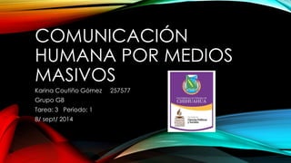 COMUNICACIÓN 
HUMANA POR MEDIOS 
MASIVOS 
Karina Coutiño Gómez 257577 
Grupo G8 
Tarea: 3 Periodo: 1 
8/ sept/ 2014 
 