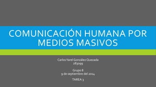 COMUNICACIÓN HUMANA POR 
MEDIOS MASIVOS 
Carlos Yarel González Quezada 
283099 
Grupo 8 
9 de septiembre del 2014 
TAREA 3 
 