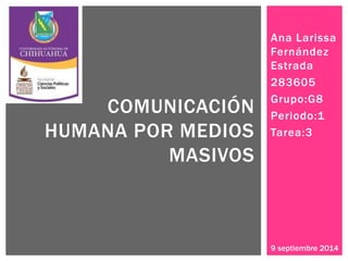 Ana Larissa 
Fernández 
Estrada 
283605 
Grupo:G8 
Periodo:1 
Tarea:3 
COMUNICACIÓN 
HUMANA POR MEDIOS 
MASIVOS 
9 septiembre 2014 
 