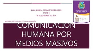 ZULIA GABRIELA CORRALES TORRES, 283509 
GRUPO 8 
09 DE SEPTIEMBRE DEL 2014 
MATERIA: ESTRATEGIAS DE COMUNICACIÓN 
COMUNICACIÓN 
HUMANA POR 
MEDIOS MASIVOS 
 