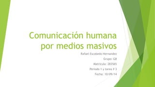 Comunicación humana 
por medios masivos 
Rafael Escobedo Hernandez 
Grupo: G8 
Matricula: 283565 
Periodo 1 y tarea # 3 
Fecha: 10/09/14 
 