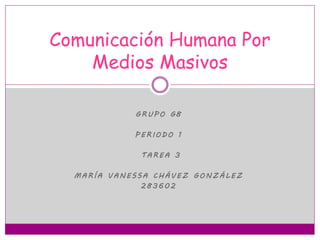 Comunicación Humana Por 
Medios Masivos 
GRUPO G8 
PERIODO 1 
TAREA 3 
MARÍA VANE S SA CHÁVEZ GONZÁL EZ 
283602 
 