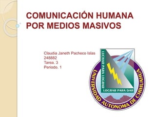 COMUNICACIÓN HUMANA 
POR MEDIOS MASIVOS 
Claudia Janeth Pacheco Islas 
248882 
Tarea. 3 
Periodo. 1 
 