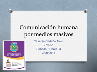 Comunicación humana 
por medios masivos 
Yesenia Cedeño Alejo 
279251 
Periodo: 1 tarea: 3 
3/09/2014 
 