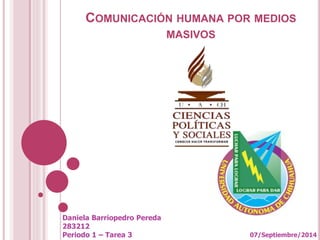 COMUNICACIÓN HUMANA POR MEDIOS 
MASIVOS 
Daniela Barriopedro Pereda 
283212 
Periodo 1 – Tarea 3 07/Septiembre/2014 
 