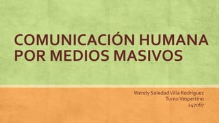 COMUNICACIÓN HUMANA
POR MEDIOS MASIVOS
Wendy Soledad Villa Rodríguez
Turno Vespertino
247067

 