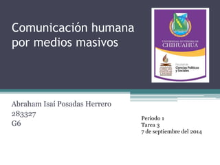Comunicación humana 
por medios masivos 
Abraham Isaí Posadas Herrero 
283327 
G6 
Periodo 1 
Tarea 3 
7 de septiembre del 2014 
 