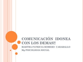 COMUNICACIÓN IDONEA
CON LOS DEMAS!!
MARTHA PATRICIA ROMERO CARABALLO
Mg PSICOLOGIA SOCIAL
 