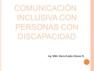 COMUNICACIÓN INCLUSIVA CON PERSONAS CON DISCAPACIDAD Ing. MBA. María Eulalia Chávez R. 