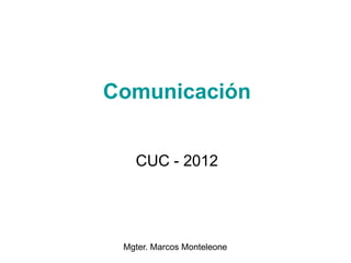 Comunicación


   CUC - 2012




 Mgter. Marcos Monteleone
 