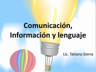 Comunicación,
Información y lenguaje
Lic. Tatiana Sierra
 