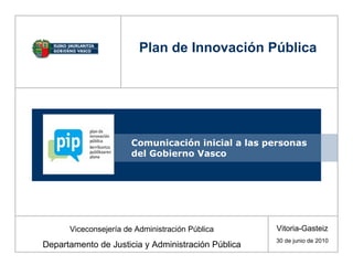 Comunicación inicial a las personas del Gobierno Vasco Viceconsejería de Administración Pública Departamento de Justicia y Administración Pública Plan de Innovación Pública Vitoria-Gasteiz 30 de junio de 2010 