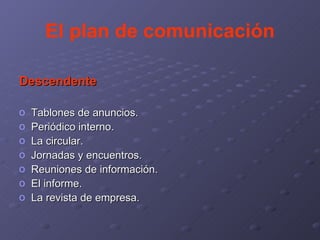El plan de comunicación Descendente Tablones de anuncios. Periódico interno. La circular. Jornadas y encuentros. Reuniones de información. El informe. La revista de empresa. 