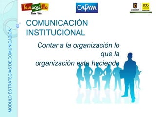 COMUNICACIÓN INSTITUCIONAL Contar a la organización lo que la  organización esta haciendo MODULO ESTRATEGIAS DE COMUNICACION 