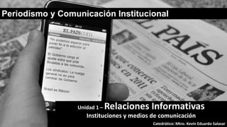 Periodismo y Comunicación Institucional
Unidad 1 – Relaciones Informativas
Catedrático: Mtro. Kevin Eduardo Salazar
Instituciones y medios de comunicación
 