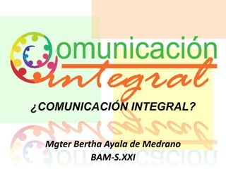 ¿COMUNICACIÓN INTEGRAL?
Mgter Bertha Ayala de Medrano
BAM-S.XXI
 
