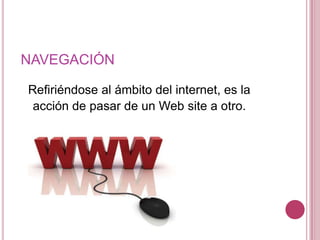 NAVEGACIÓN

Refiriéndose al ámbito del internet, es la
 acción de pasar de un Web site a otro.
 