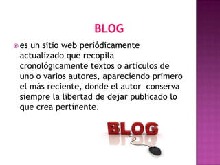  esun sitio web periódicamente
 actualizado que recopila
 cronológicamente textos o artículos de
 uno o varios autores, apareciendo primero
 el más reciente, donde el autor conserva
 siempre la libertad de dejar publicado lo
 que crea pertinente.
 